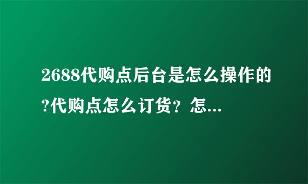 2688代购点后台是怎么操作的?代购点怎么订货？怎么知道已订货成功？全套流程是怎么样完成的，希望能告诉我