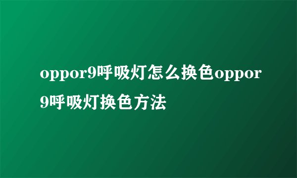 oppor9呼吸灯怎么换色oppor9呼吸灯换色方法