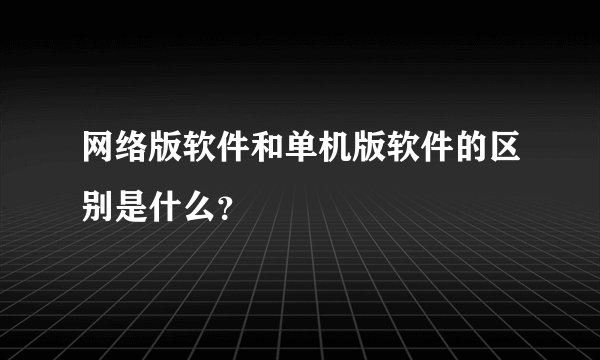 网络版软件和单机版软件的区别是什么？