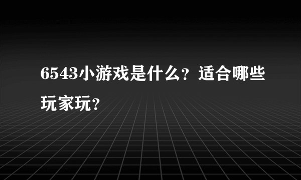 6543小游戏是什么？适合哪些玩家玩？