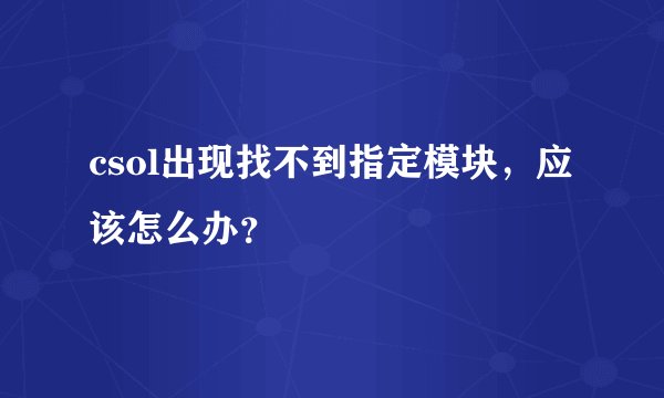 csol出现找不到指定模块，应该怎么办？