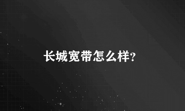 长城宽带怎么样？