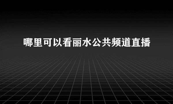 哪里可以看丽水公共频道直播