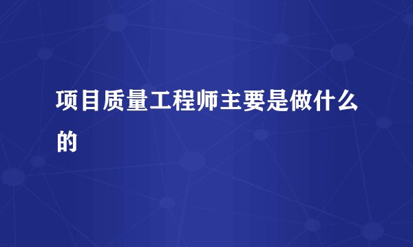 项目质量工程师主要是做什么的
