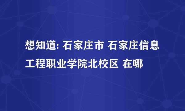 想知道: 石家庄市 石家庄信息工程职业学院北校区 在哪