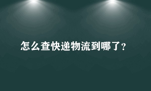 怎么查快递物流到哪了？