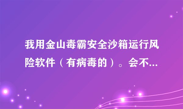 我用金山毒霸安全沙箱运行风险软件（有病毒的）。会不会被盗号啊？