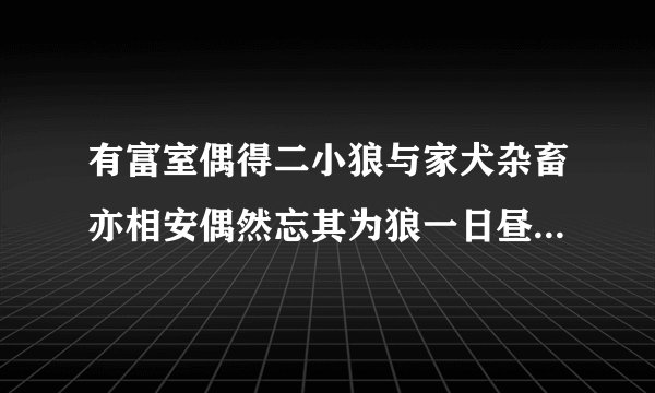 有富室偶得二小狼与家犬杂畜亦相安偶然忘其为狼一日昼寝厅事闻群犬呜呜作怒声惊起周视无人再就枕将寐犬