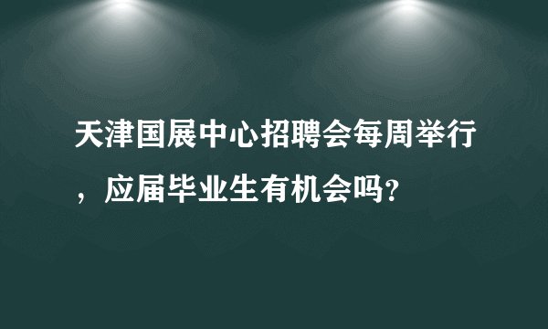 天津国展中心招聘会每周举行，应届毕业生有机会吗？