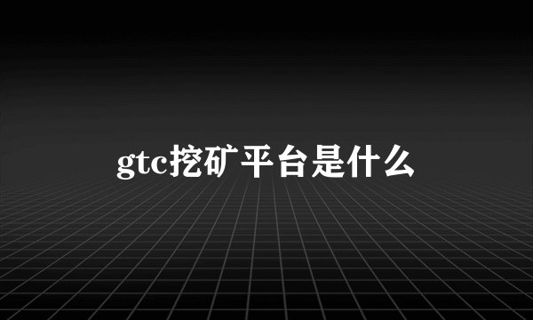 gtc挖矿平台是什么