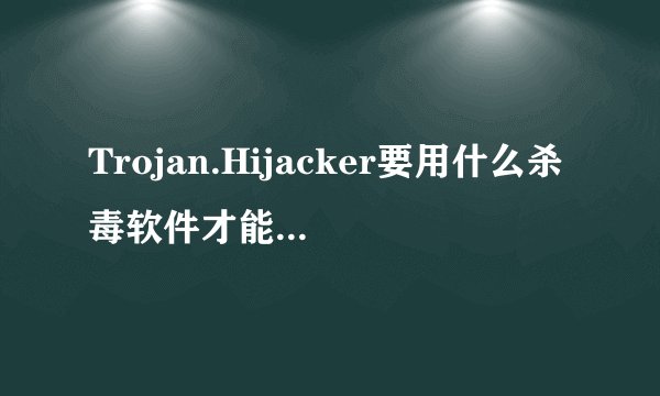 Trojan.Hijacker要用什么杀毒软件才能彻底清除
