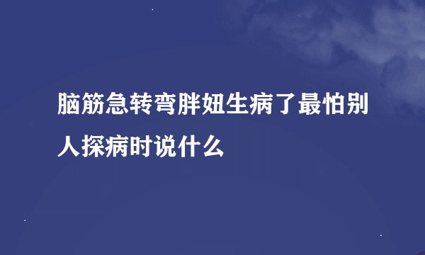 脑筋急转弯胖妞生病了最怕别人探病时说什么