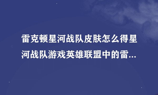 雷克顿星河战队皮肤怎么得星河战队游戏英雄联盟中的雷克顿皮肤简介