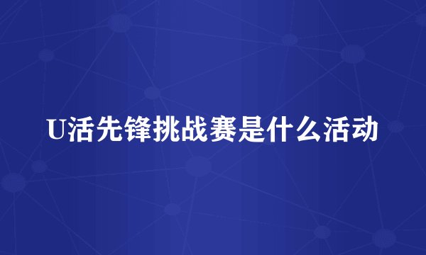 U活先锋挑战赛是什么活动