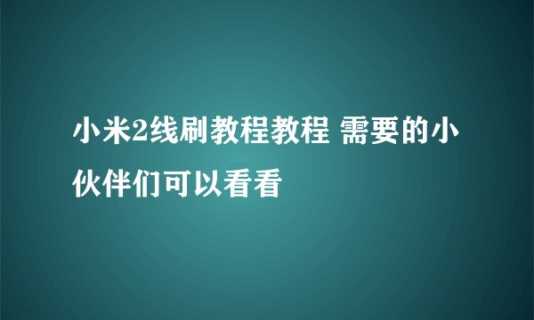 小米2线刷教程教程 需要的小伙伴们可以看看