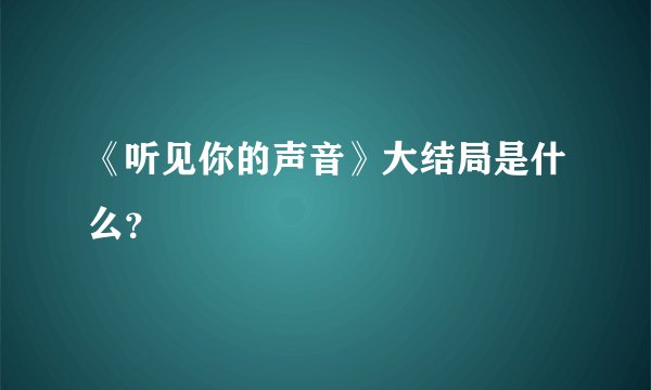 《听见你的声音》大结局是什么？