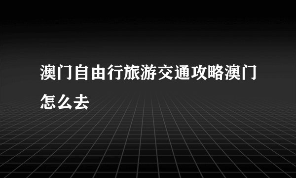 澳门自由行旅游交通攻略澳门怎么去