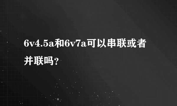 6v4.5a和6v7a可以串联或者并联吗？