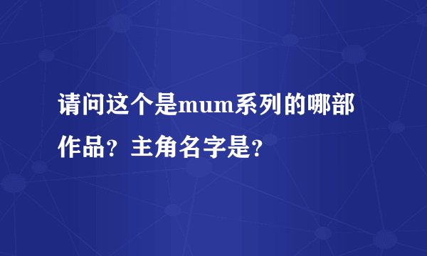 请问这个是mum系列的哪部作品？主角名字是？