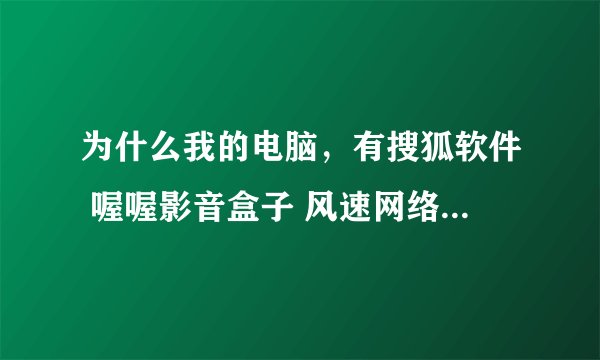 为什么我的电脑，有搜狐软件 喔喔影音盒子 风速网络电视 在添加或删除程序里没有!！！求解！！