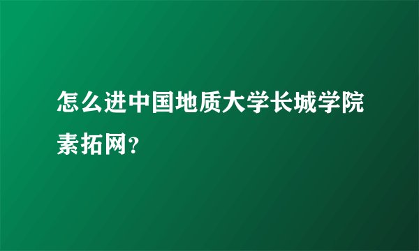 怎么进中国地质大学长城学院素拓网？