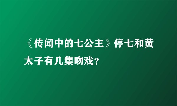 《传闻中的七公主》停七和黄太子有几集吻戏？