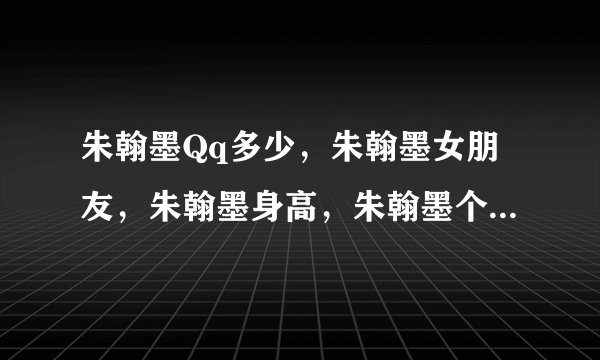 朱翰墨Qq多少，朱翰墨女朋友，朱翰墨身高，朱翰墨个人资料，朱翰墨家庭背景，知道吗？