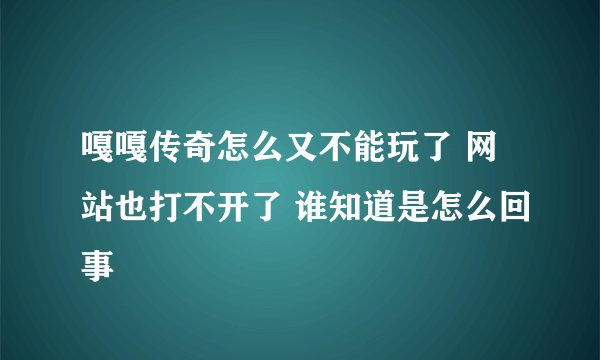 嘎嘎传奇怎么又不能玩了 网站也打不开了 谁知道是怎么回事