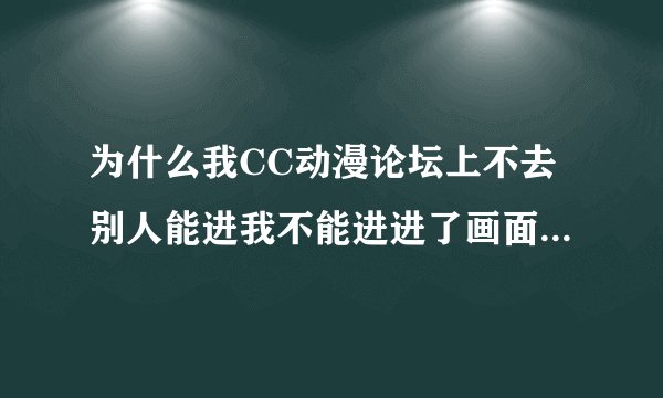 为什么我CC动漫论坛上不去别人能进我不能进进了画面有字图片显示红X点进去就显示错误！