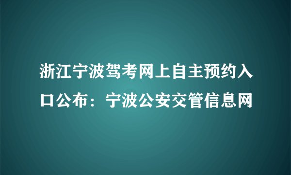 浙江宁波驾考网上自主预约入口公布：宁波公安交管信息网
