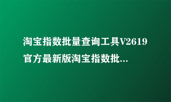 淘宝指数批量查询工具V2619官方最新版淘宝指数批量查询工具V2619官方最新版功能简介