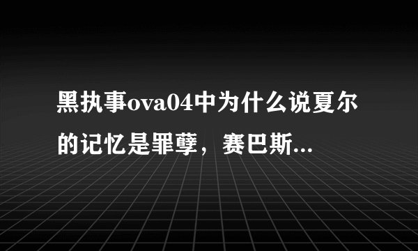 黑执事ova04中为什么说夏尔的记忆是罪孽，赛巴斯让他呼唤自己的名字又是为了要证明什么？