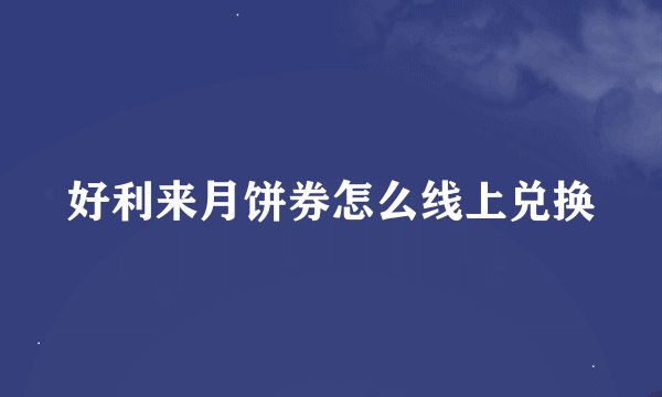 好利来月饼券怎么线上兑换
