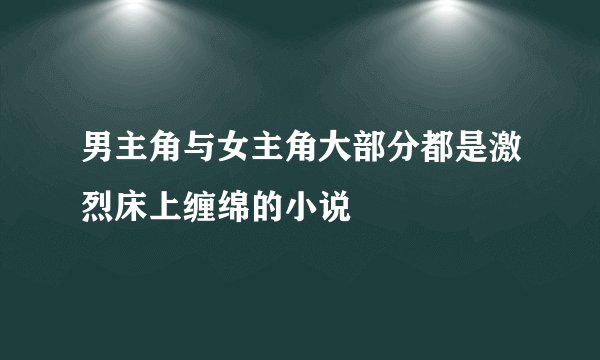 男主角与女主角大部分都是激烈床上缠绵的小说