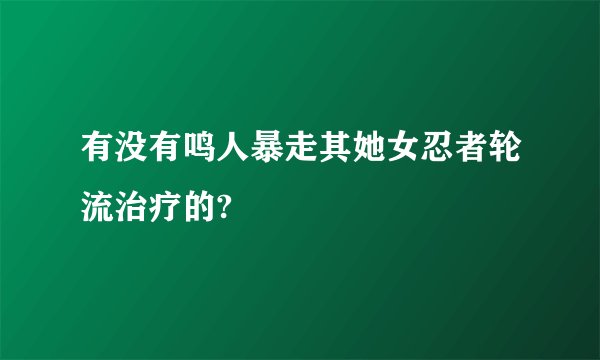 有没有鸣人暴走其她女忍者轮流治疗的?