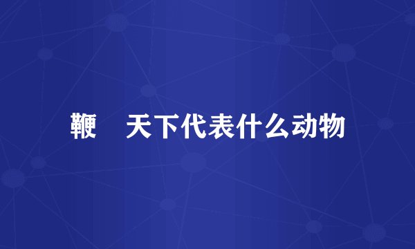 鞭籉天下代表什么动物