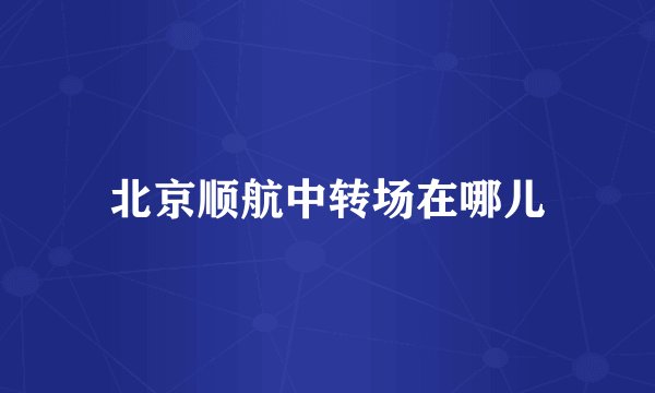 北京顺航中转场在哪儿