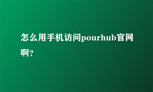 怎么用手机访问pourhub官网啊？