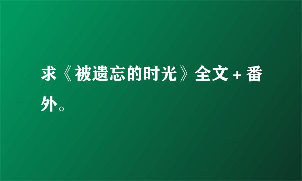 求《被遗忘的时光》全文＋番外。