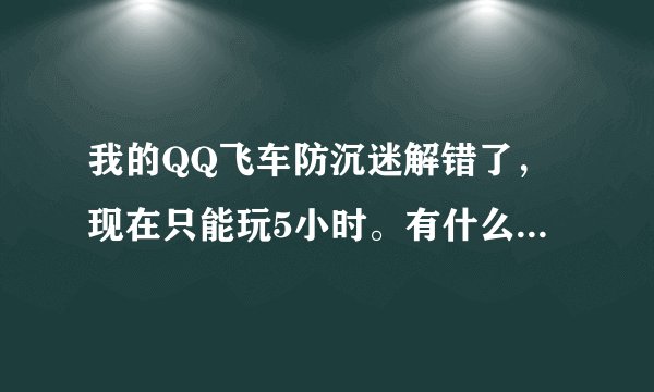 我的QQ飞车防沉迷解错了，现在只能玩5小时。有什么办法可以解掉吗？