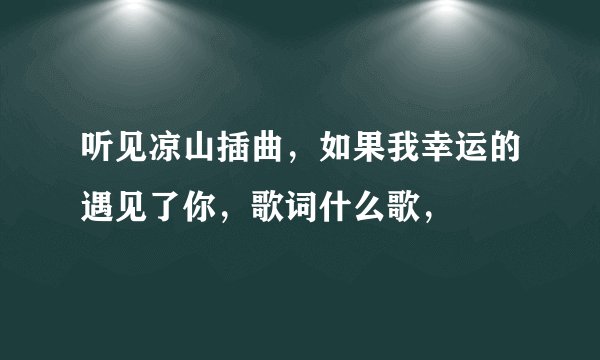听见凉山插曲，如果我幸运的遇见了你，歌词什么歌，