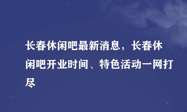 长春休闲吧最新消息，长春休闲吧开业时间、特色活动一网打尽