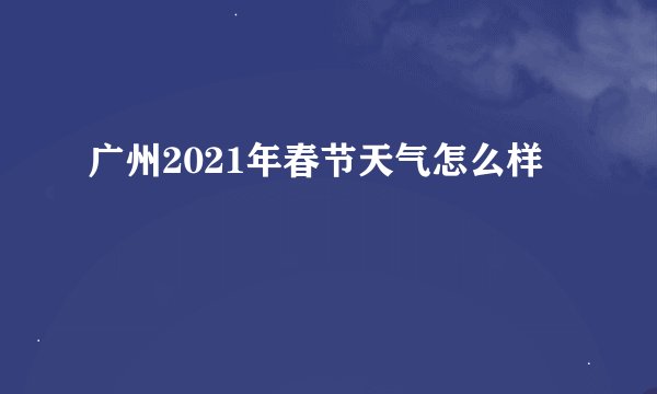 广州2021年春节天气怎么样