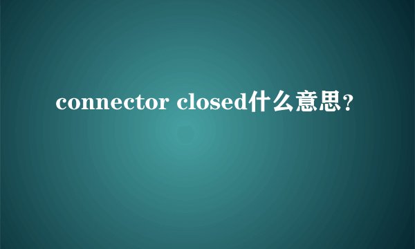 connector closed什么意思？