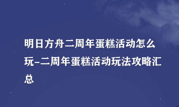 明日方舟二周年蛋糕活动怎么玩-二周年蛋糕活动玩法攻略汇总