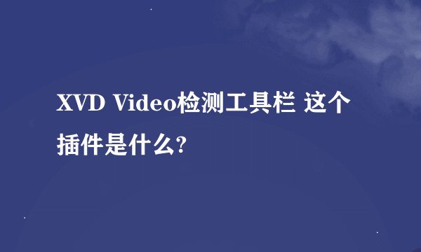 XVD Video检测工具栏 这个插件是什么?