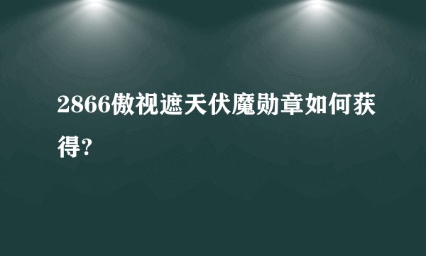 2866傲视遮天伏魔勋章如何获得?