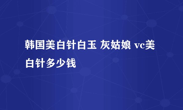 韩国美白针白玉 灰姑娘 vc美白针多少钱