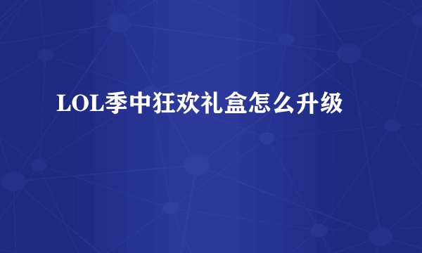 LOL季中狂欢礼盒怎么升级