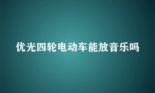 优光四轮电动车能放音乐吗